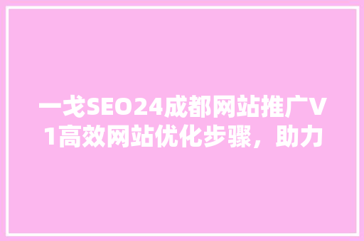 一戈SEO24成都网站推广V1高效网站优化步骤，助力企业抢占市场先机
