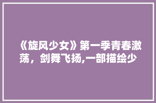 《旋风少女》第一季青春激荡，剑舞飞扬,一部描绘少女武术传奇的电视剧