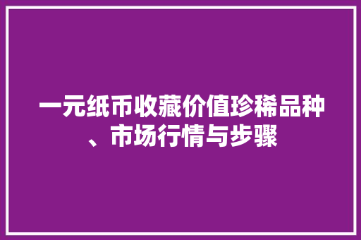 一元纸币收藏价值珍稀品种、市场行情与步骤