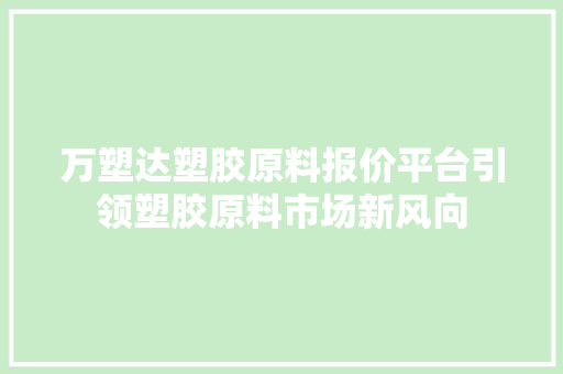 万塑达塑胶原料报价平台引领塑胶原料市场新风向