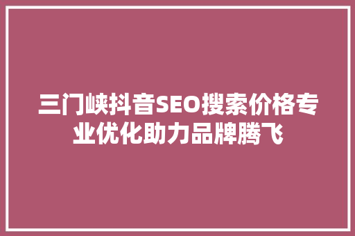 三门峡抖音SEO搜索价格专业优化助力品牌腾飞