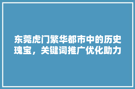 东莞虎门繁华都市中的历史瑰宝，关键词推广优化助力产业发展