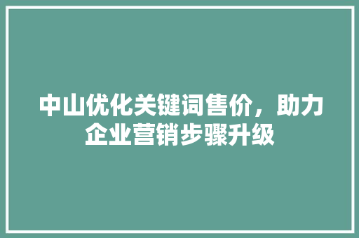 中山优化关键词售价，助力企业营销步骤升级