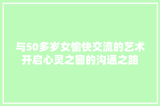 与50多岁女愉快交流的艺术开启心灵之窗的沟通之路