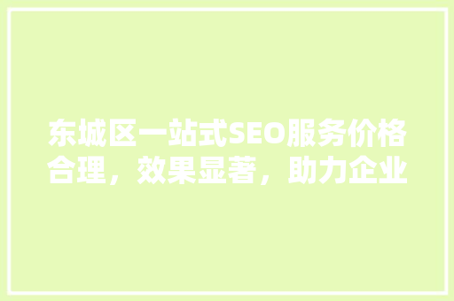 东城区一站式SEO服务价格合理，效果显著，助力企业腾飞