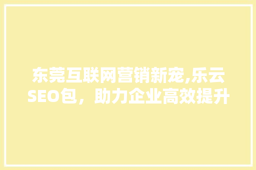 东莞互联网营销新宠,乐云SEO包，助力企业高效提升网站排名