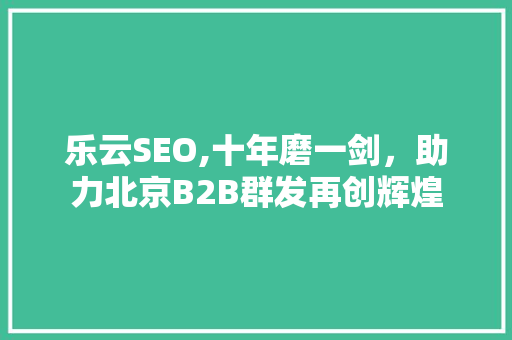 乐云SEO,十年磨一剑，助力北京B2B群发再创辉煌