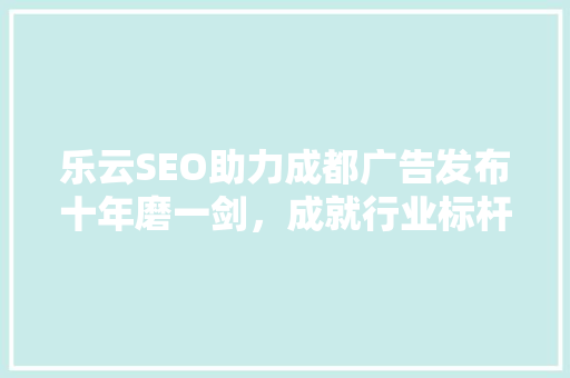 乐云SEO助力成都广告发布十年磨一剑，成就行业标杆