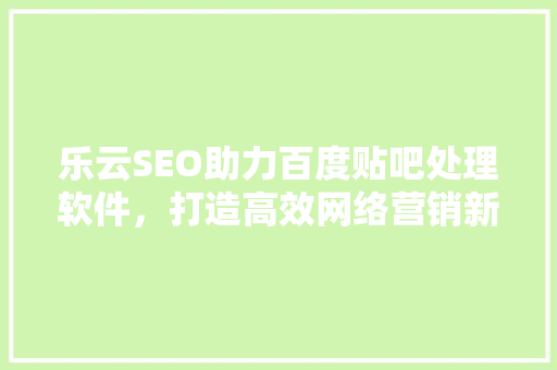 乐云SEO助力百度贴吧处理软件，打造高效网络营销新步骤
