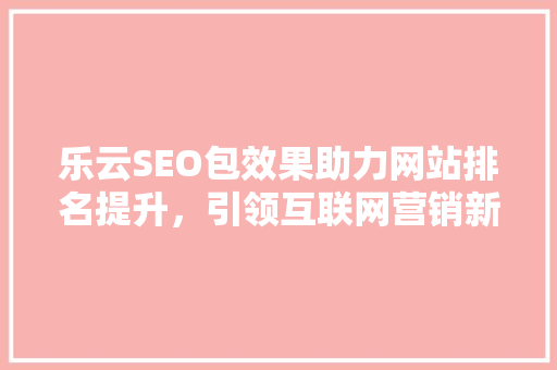 乐云SEO包效果助力网站排名提升，引领互联网营销新趋势