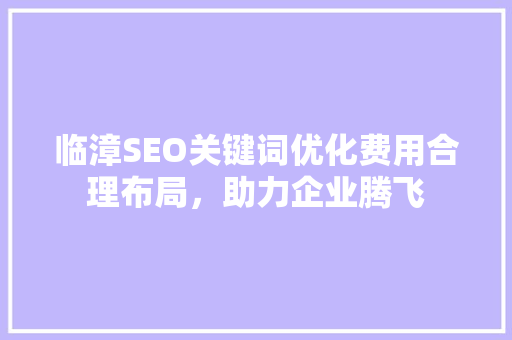 临漳SEO关键词优化费用合理布局，助力企业腾飞