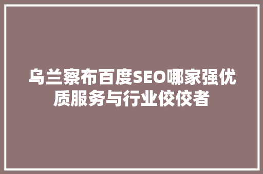 乌兰察布百度SEO哪家强优质服务与行业佼佼者
