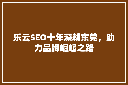 乐云SEO十年深耕东莞，助力品牌崛起之路