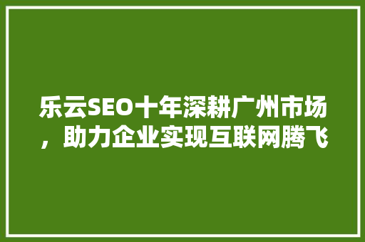 乐云SEO十年深耕广州市场，助力企业实现互联网腾飞