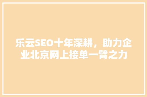 乐云SEO十年深耕，助力企业北京网上接单一臂之力