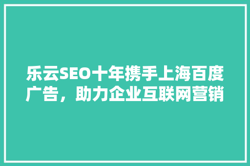 乐云SEO十年携手上海百度广告，助力企业互联网营销腾飞