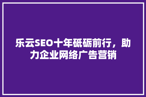 乐云SEO十年砥砺前行，助力企业网络广告营销