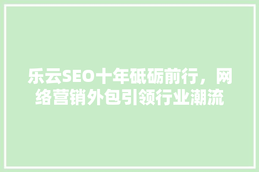 乐云SEO十年砥砺前行，网络营销外包引领行业潮流