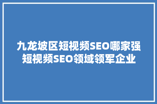 九龙坡区短视频SEO哪家强短视频SEO领域领军企业