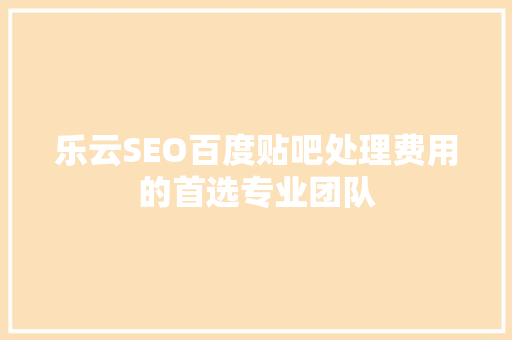 乐云SEO百度贴吧处理费用的首选专业团队