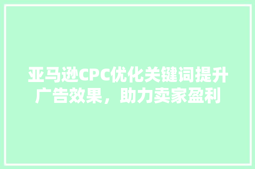 亚马逊CPC优化关键词提升广告效果，助力卖家盈利