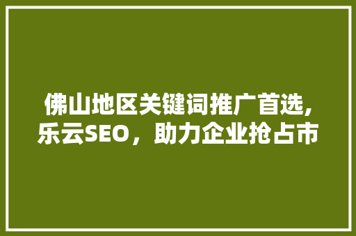 佛山地区关键词推广首选,乐云SEO，助力企业抢占市场先机