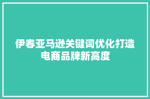 伊春亚马逊关键词优化打造电商品牌新高度