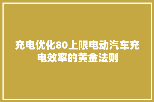充电优化80上限电动汽车充电效率的黄金法则