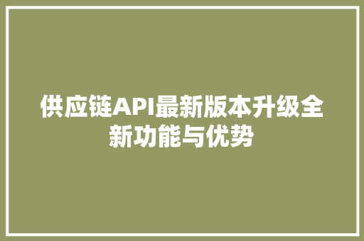 供应链API最新版本升级全新功能与优势