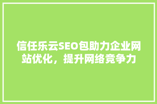 信任乐云SEO包助力企业网站优化，提升网络竞争力