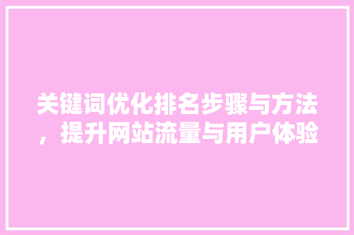 关键词优化排名步骤与方法，提升网站流量与用户体验