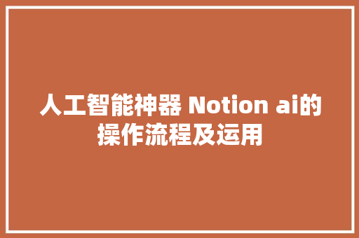 人工智能神器 Notion ai的操作流程及运用