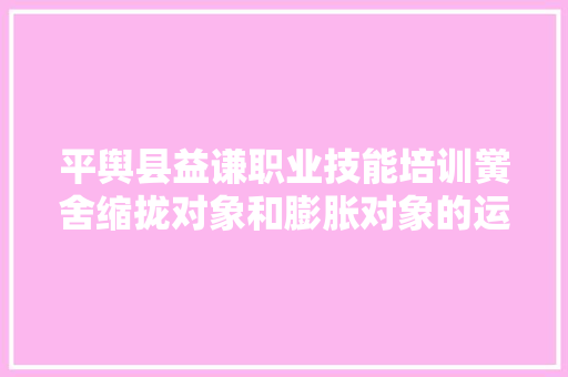 平舆县益谦职业技能培训黉舍缩拢对象和膨胀对象的运用方法