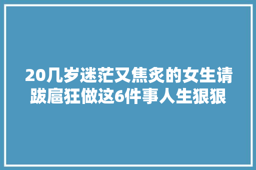 20几岁迷茫又焦炙的女生请跋扈狂做这6件事人生狠狠开挂