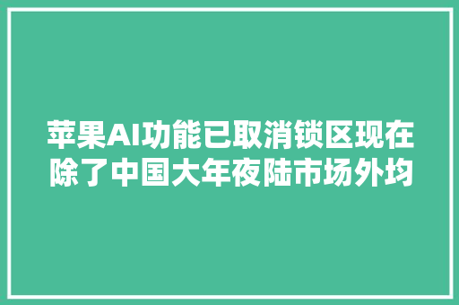 苹果AI功能已取消锁区现在除了中国大年夜陆市场外均可运用