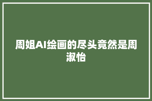 周姐AI绘画的尽头竟然是周淑怡