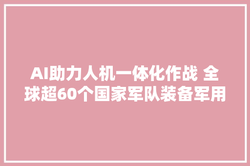 AI助力人机一体化作战 全球超60个国家军队装备军用机械人