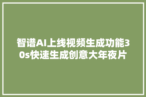 智谱AI上线视频生成功能30s快速生成创意大年夜片
