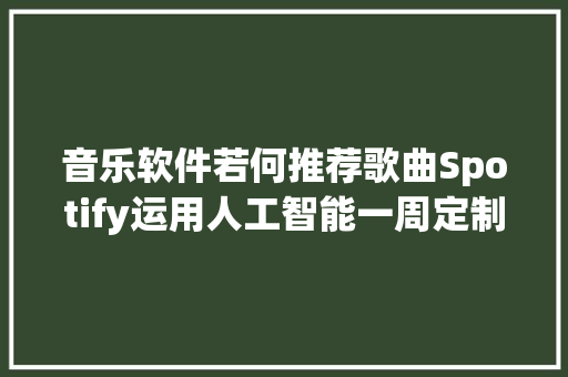 音乐软件若何推荐歌曲Spotify运用人工智能一周定制30首歌