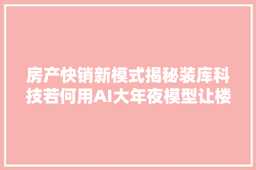 房产快销新模式揭秘装库科技若何用AI大年夜模型让楼盘销量翻倍
