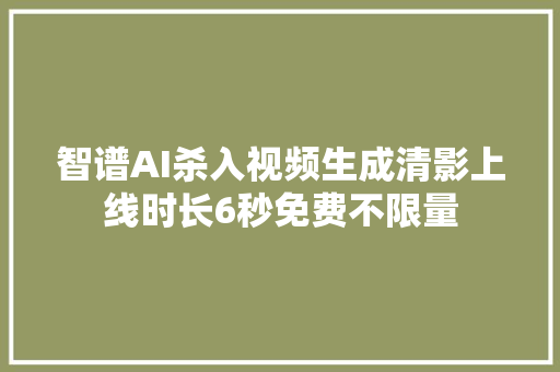 智谱AI杀入视频生成清影上线时长6秒免费不限量