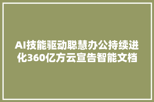 AI技能驱动聪慧办公持续进化360亿方云宣告智能文档云20与360AI云盘