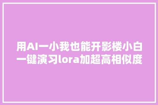 用AI一小我也能开影楼小白一键演习lora加超高相似度生图