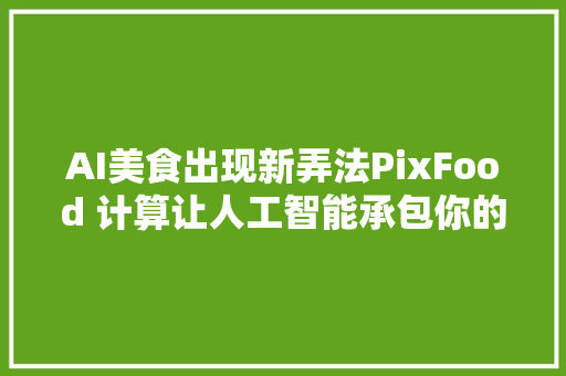 AI美食出现新弄法PixFood 计算让人工智能承包你的菜谱