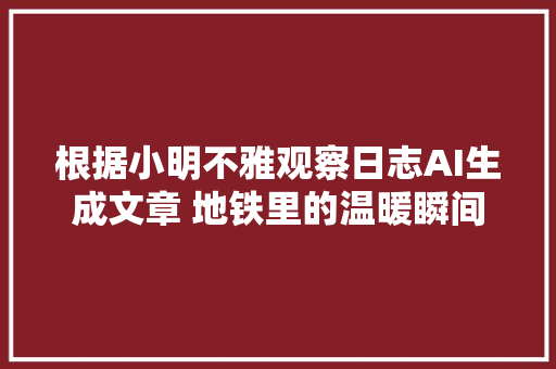 根据小明不雅观察日志AI生成文章 地铁里的温暖瞬间