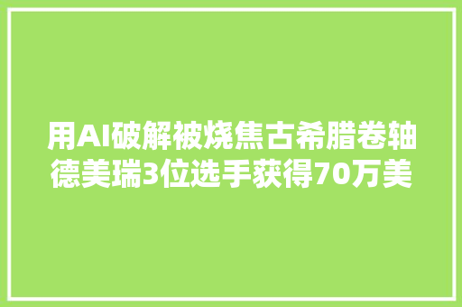 用AI破解被烧焦古希腊卷轴德美瑞3位选手获得70万美元奖金