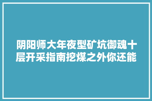 阴阳师大年夜型矿坑御魂十层开采指南挖煤之外你还能做的工作