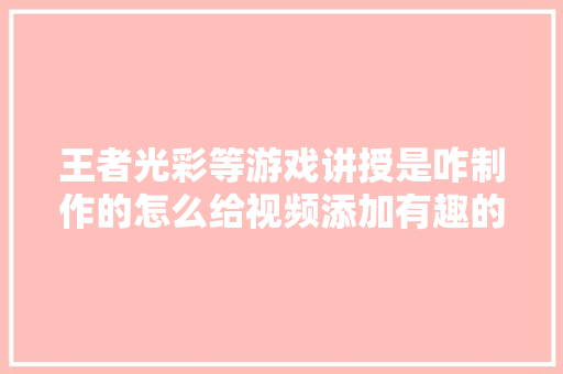 王者光彩等游戏讲授是咋制作的怎么给视频添加有趣的剧情配音