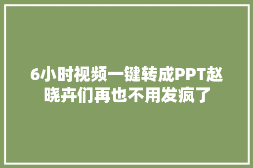 6小时视频一键转成PPT赵晓卉们再也不用发疯了
