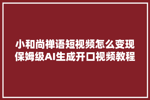 小和尚禅语短视频怎么变现保姆级AI生成开口视频教程